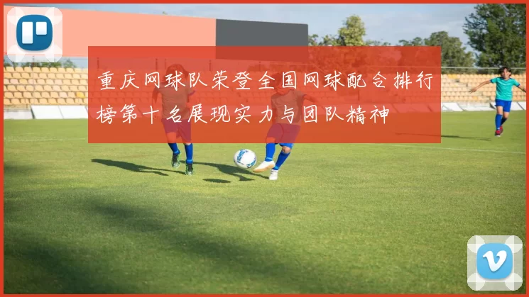 重庆网球队荣登全国网球配合排行榜第十名展现实力与团队精神