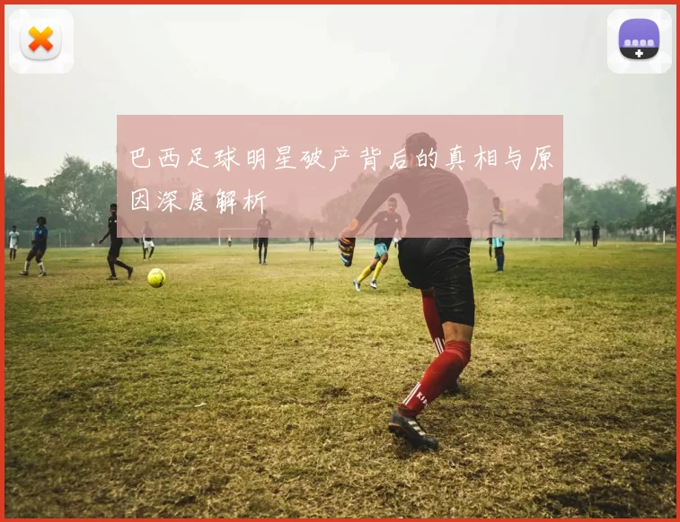 巴西足球明星破产背后的真相与原因深度解析