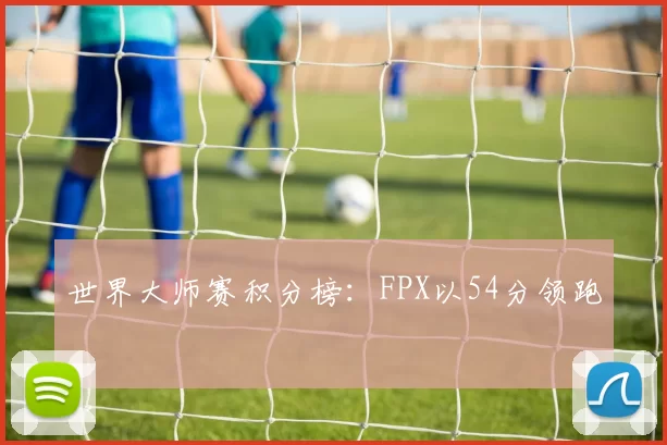 世界大师赛积分榜：FPX以54分领跑