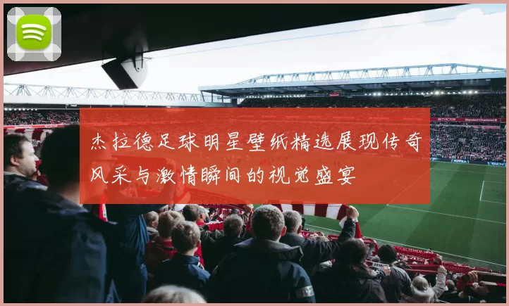 杰拉德足球明星壁纸精选展现传奇风采与激情瞬间的视觉盛宴