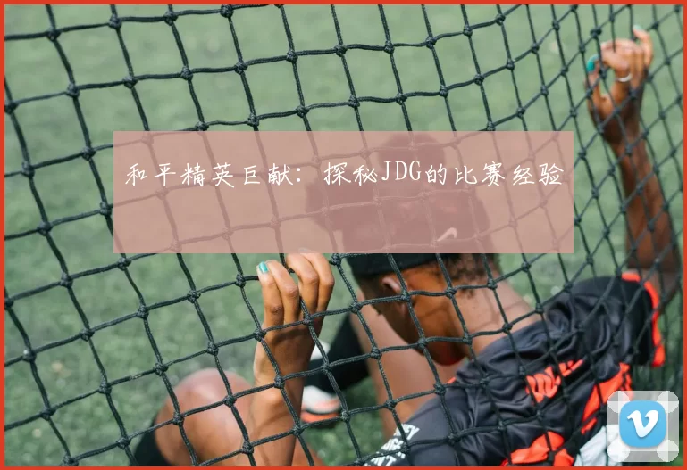 和平精英巨献：探秘JDG的比赛经验