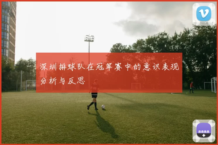 深圳排球队在冠军赛中的意识表现分析与反思