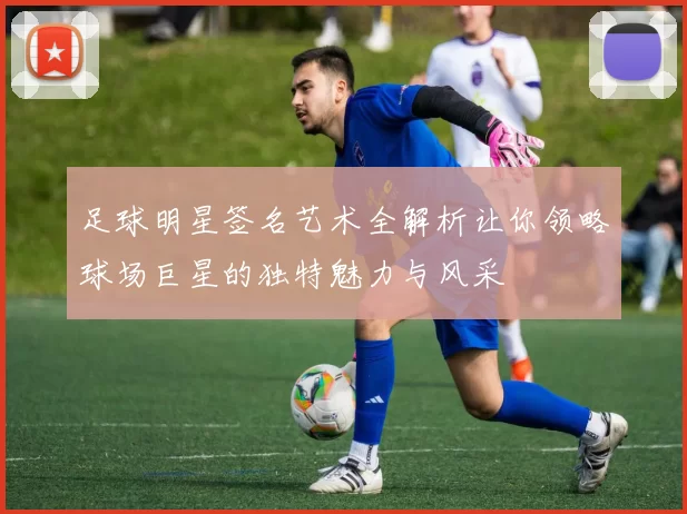 足球明星签名艺术全解析让你领略球场巨星的独特魅力与风采