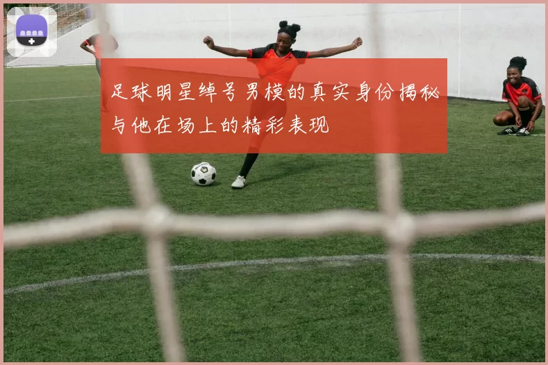 足球明星绰号男模的真实身份揭秘与他在场上的精彩表现