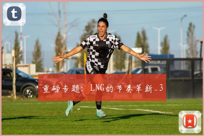 重磅专题：LNG的节奏革新_3