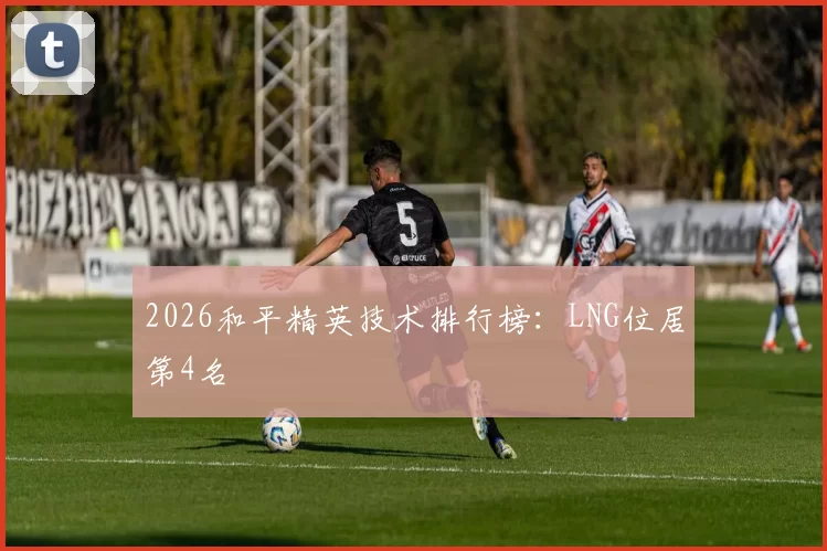 2026和平精英技术排行榜：LNG位居第4名