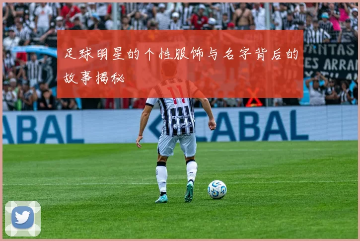 足球明星的个性服饰与名字背后的故事揭秘