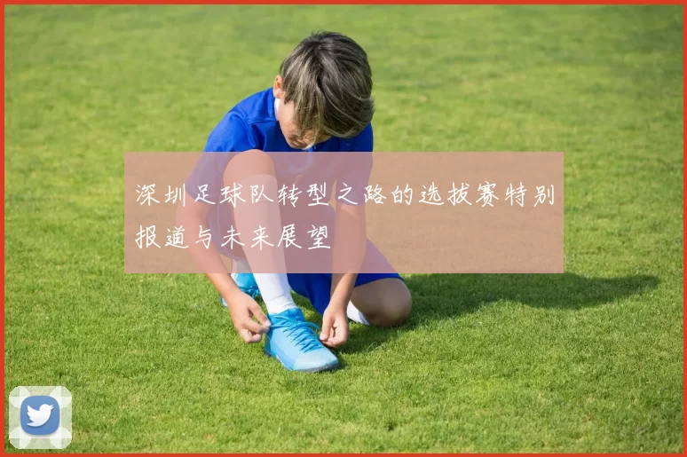 深圳足球队转型之路的选拔赛特别报道与未来展望