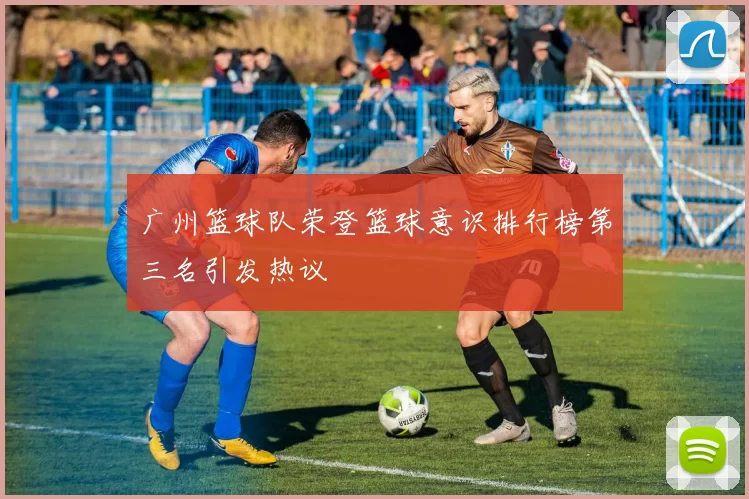 广州篮球队荣登篮球意识排行榜第三名引发热议