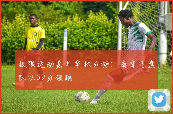 极限运动嘉年华积分榜：南京飞盘队以59分领跑