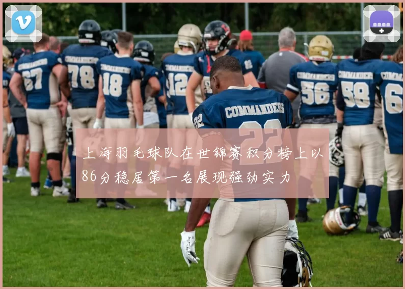 上海羽毛球队在世锦赛积分榜上以86分稳居第一名展现强劲实力