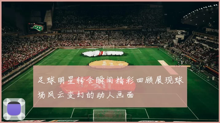 足球明星转会瞬间精彩回顾展现球场风云变幻的动人画面