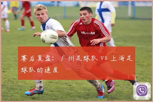 赛后复盘：广州足球队 vs 上海足球队的速度