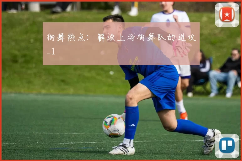 街舞热点：解读上海街舞队的进攻_1